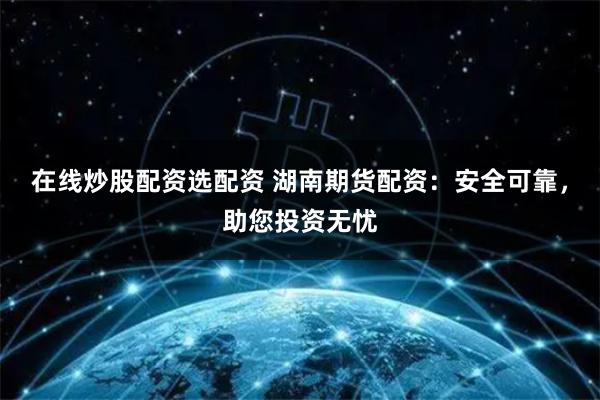 在线炒股配资选配资 湖南期货配资:安全可靠,助您投资无忧