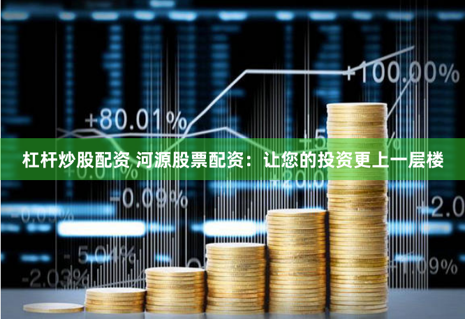 杠杆炒股配资 河源股票配资:让您的投资更上一层楼