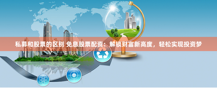 私募和股票的区别 免息股票配资:解锁财富新高度,轻松实现投资梦