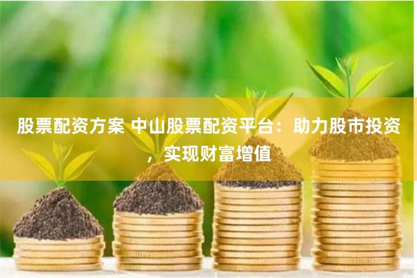 股票配资方案 中山股票配资平台：助力股市投资，实现财富增值