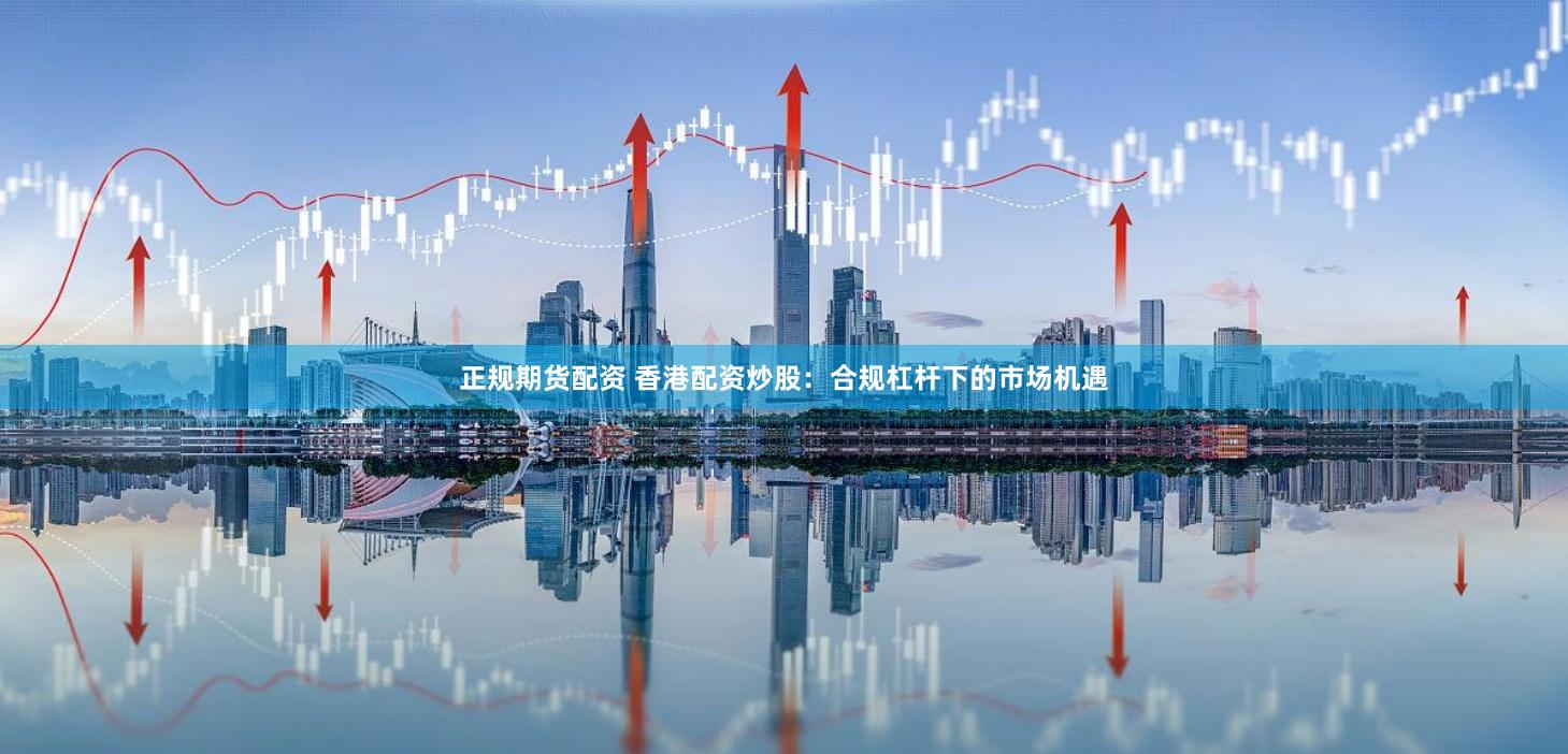 正规期货配资 香港配资炒股:合规杠杆下的市场机遇