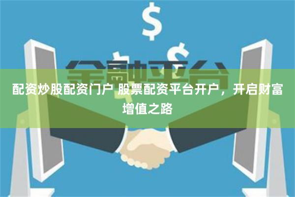 配资炒股配资门户 股票配资平台开户，开启财富增值之路