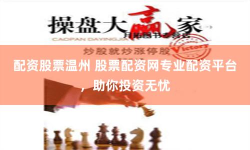 配资股票温州 股票配资网专业配资平台，助你投资无忧