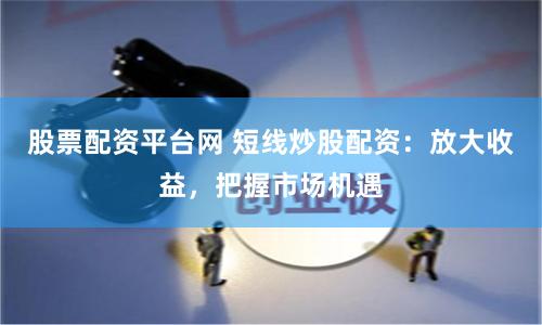 股票配资平台网 短线炒股配资：放大收益，把握市场机遇
