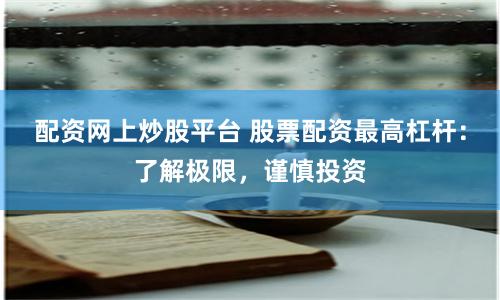 配资网上炒股平台 股票配资最高杠杆：了解极限，谨慎投资