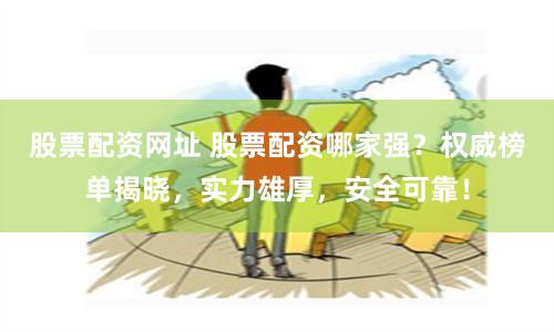 股票配资网址 股票配资哪家强？权威榜单揭晓，实力雄厚，安全可靠！