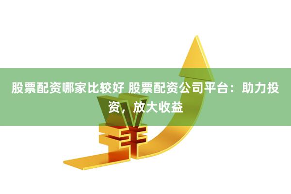 股票配资哪家比较好 股票配资公司平台：助力投资，放大收益
