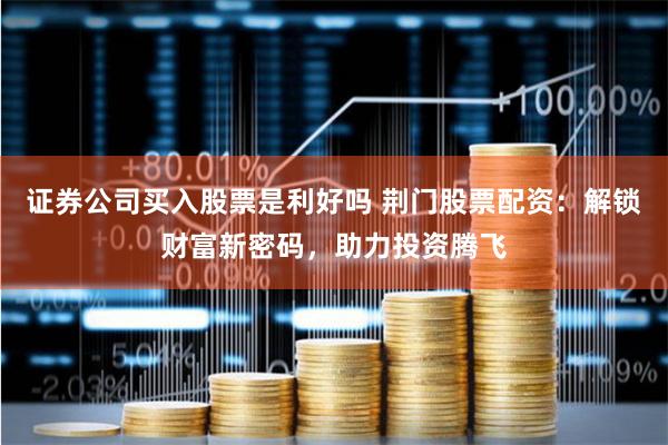 证券公司买入股票是利好吗 荆门股票配资：解锁财富新密码，助力投资腾飞