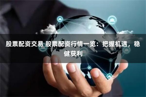 股票配资交易 股票配资行情一览：把握机遇，稳健获利