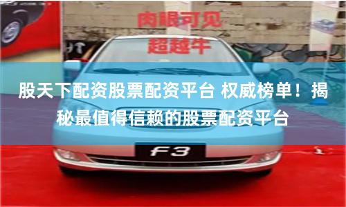 股天下配资股票配资平台 权威榜单！揭秘最值得信赖的股票配资平台