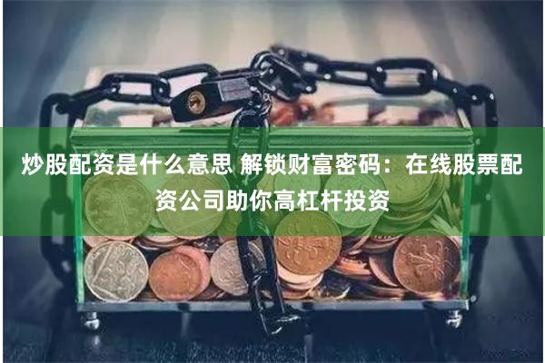 炒股配资是什么意思 解锁财富密码：在线股票配资公司助你高杠杆投资