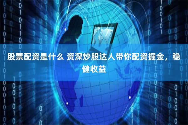 股票配资是什么 资深炒股达人带你配资掘金，稳健收益