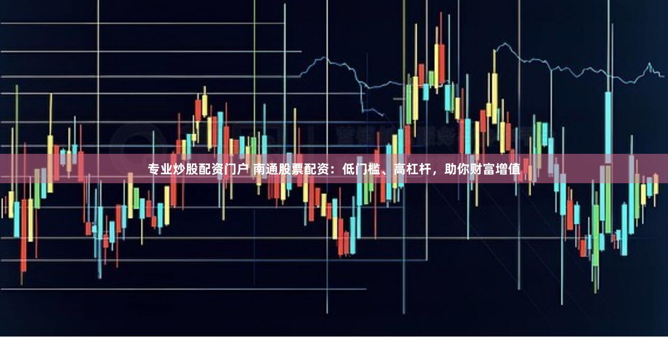 专业炒股配资门户 南通股票配资：低门槛、高杠杆，助你财富增值