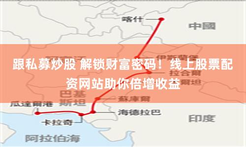 跟私募炒股 解锁财富密码！线上股票配资网站助你倍增收益