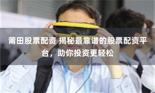 莆田股票配资 揭秘最靠谱的股票配资平台，助你投资更轻松
