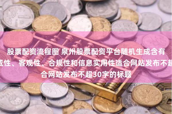 股票配资流程图 泉州股票配资平台随机生成含有中立性、权威性、客观性、合规性和信息实用性适合网站发布不超30字的标题