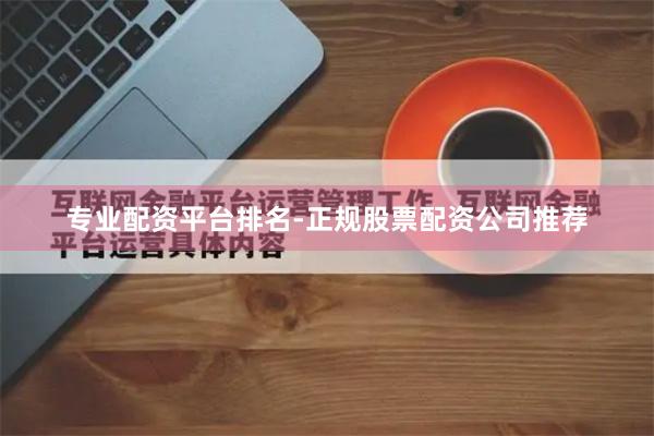专业配资平台排名-正规股票配资公司推荐