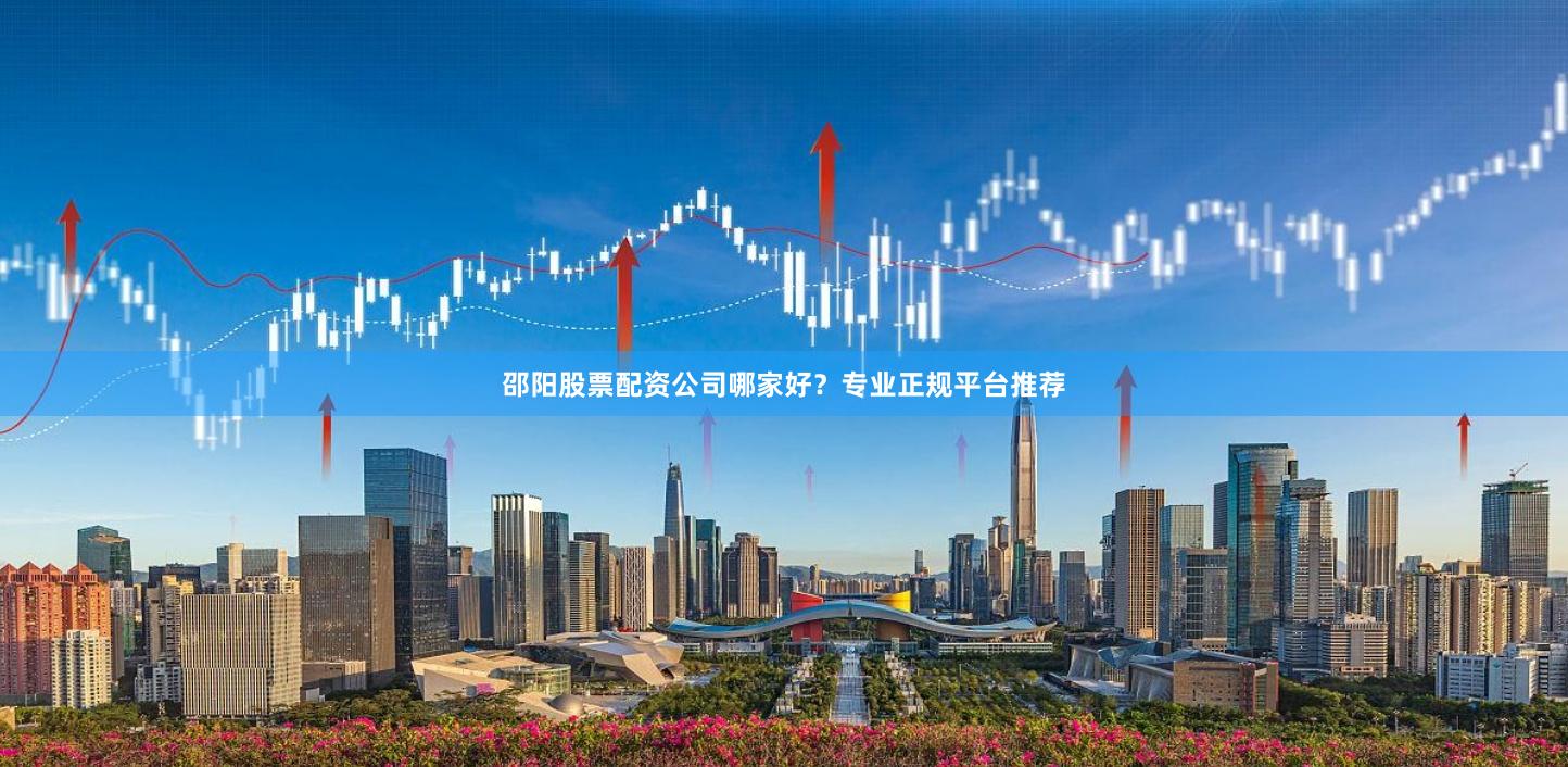 邵阳股票配资公司哪家好？专业正规平台推荐