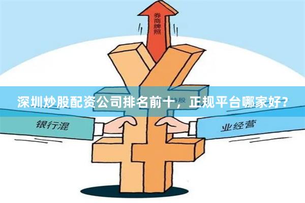 深圳炒股配资公司排名前十，正规平台哪家好？