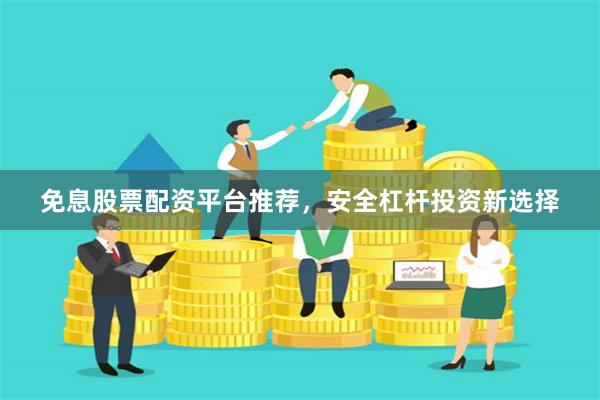 免息股票配资平台推荐，安全杠杆投资新选择