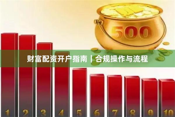财富配资开户指南｜合规操作与流程
