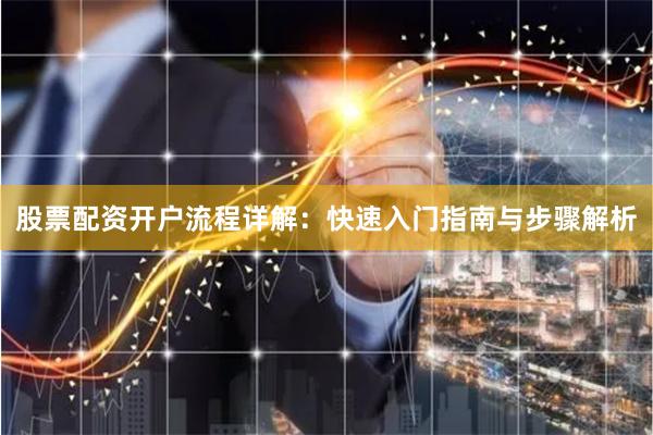 股票配资开户流程详解：快速入门指南与步骤解析